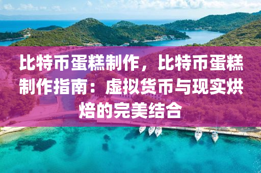 比特币蛋糕制作，比特币蛋糕制作指南：虚拟货币与现实烘焙的完美结合