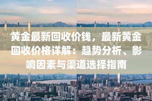 黄金最新回收价钱，最新黄金回收价格详解：趋势分析、影响因素与渠道选择指南