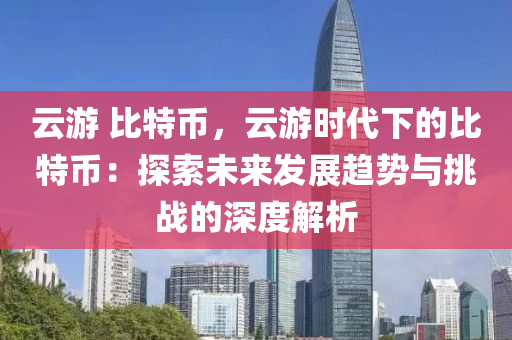 云游 比特币，云游时代下的比特币：探索未来发展趋势与挑战的深度解析