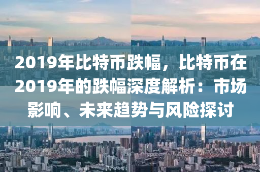 2019年比特币跌幅，比特币在2019年的跌幅深度解析：市场影响、未来趋势与风险探讨