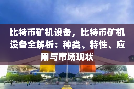 比特币矿机设备，比特币矿机设备全解析：种类、特性、应用与市场现状