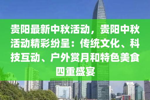 贵阳最新中秋活动，贵阳中秋活动精彩纷呈：传统文化、科技互动、户外赏月和特色美食四重盛宴