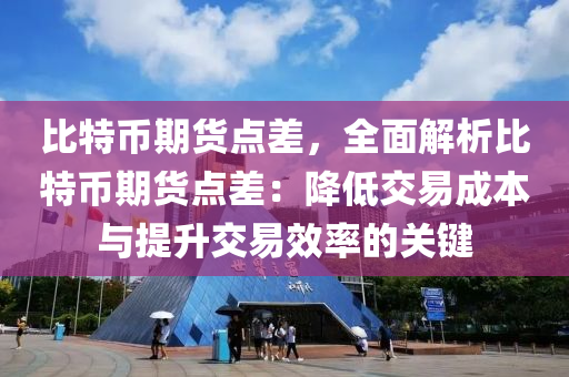 比特币期货点差，全面解析比特币期货点差：降低交易成本与提升交易效率的关键