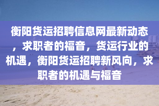 衡阳货运招聘信息网最新动态，求职者的福音，货运行业的机遇，衡阳货运招聘新风向，求职者的机遇与福音