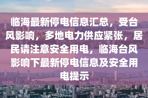 临海最新停电信息汇总，受台风影响，多地电力供应紧张，居民请注意安全用电，临海台风影响下最新停电信息及安全用电提示