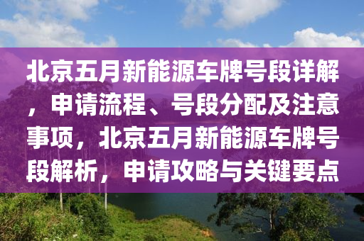 北京五月新能源车牌号段详解，申请流程、号段分配及注意事项，北京五月新能源车牌号段解析，申请攻略与关键要点