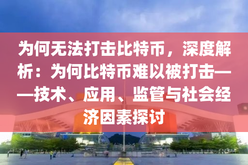 为何无法打击比特币，深度解析：为何比特币难以被打击——技术、应用、监管与社会经济因素探讨