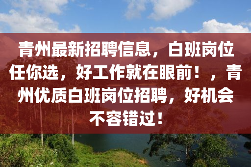 青州最新招聘信息，白班岗位任你选，好工作就在眼前！，青州优质白班岗位招聘，好机会不容错过！