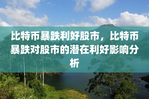 比特币暴跌利好股市，比特币暴跌对股市的潜在利好影响分析