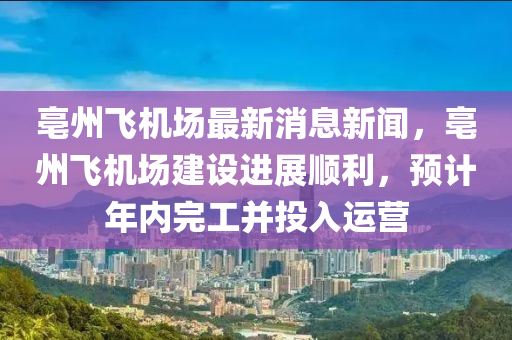 亳州飞机场最新消息新闻，亳州飞机场建设进展顺利，预计年内完工并投入运营