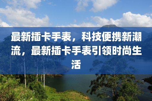 最新插卡手表，科技便携新潮流，最新插卡手表引领时尚生活