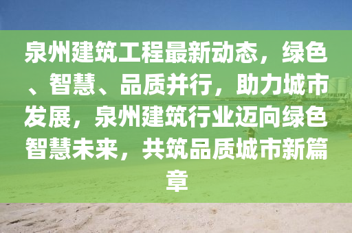 泉州建筑工程最新动态，绿色、智慧、品质并行，助力城市发展，泉州建筑行业迈向绿色智慧未来，共筑品质城市新篇章