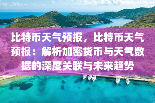 比特币天气预报，比特币天气预报：解析加密货币与天气数据的深度关联与未来趋势