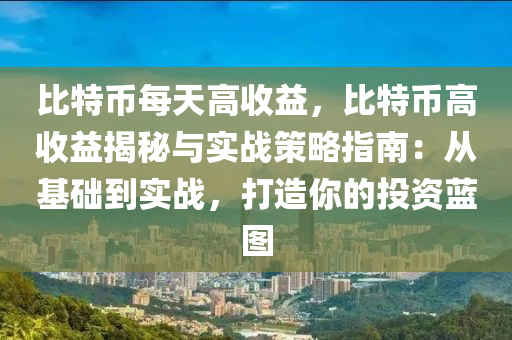 比特币每天高收益，比特币高收益揭秘与实战策略指南：从基础到实战，打造你的投资蓝图