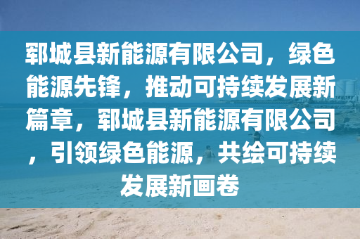 郓城县新能源有限公司，绿色能源先锋，推动可持续发展新篇章，郓城县新能源有限公司，引领绿色能源，共绘可持续发展新画卷