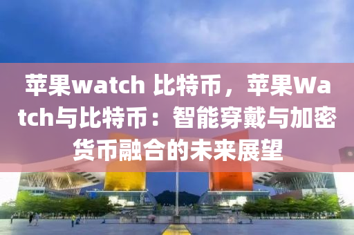 苹果watch 比特币，苹果Watch与比特币：智能穿戴与加密货币融合的未来展望