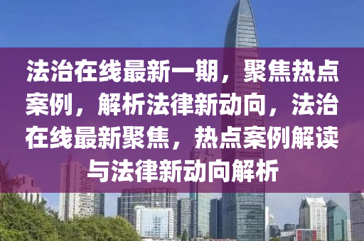 法治在线最新一期，聚焦热点案例，解析法律新动向，法治在线最新聚焦，热点案例解读与法律新动向解析