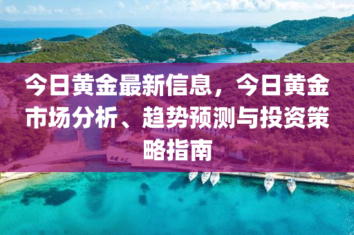 今日黄金最新信息，今日黄金市场分析、趋势预测与投资策略指南