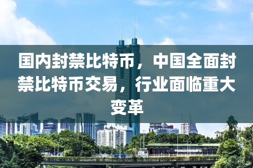 国内封禁比特币，中国全面封禁比特币交易，行业面临重大变革