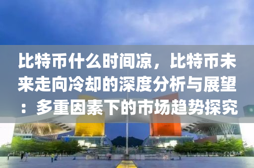 比特币什么时间凉，比特币未来走向冷却的深度分析与展望：多重因素下的市场趋势探究