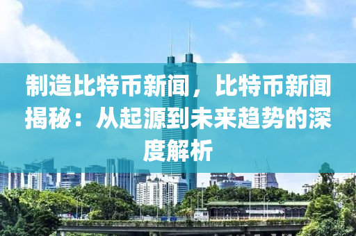 制造比特币新闻，比特币新闻揭秘：从起源到未来趋势的深度解析