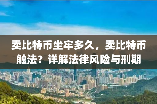 卖比特币坐牢多久，卖比特币触法？详解法律风险与刑期