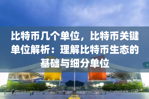 比特币几个单位，比特币关键单位解析：理解比特币生态的基础与细分单位