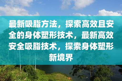 最新吸脂方法，探索高效且安全的身体塑形技术，最新高效安全吸脂技术，探索身体塑形新境界