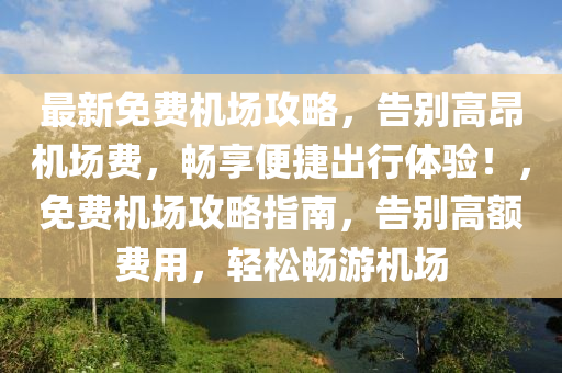 最新免费机场攻略，告别高昂机场费，畅享便捷出行体验！，免费机场攻略指南，告别高额费用，轻松畅游机场