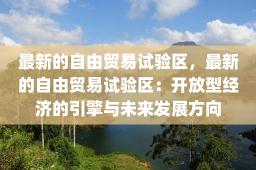 最新的自由贸易试验区，最新的自由贸易试验区：开放型经济的引擎与未来发展方向