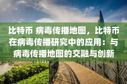 比特币 病毒传播地图，比特币在病毒传播研究中的应用：与病毒传播地图的交融与创新