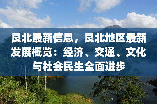 艮北最新信息，艮北地区最新发展概览：经济、交通、文化与社会民生全面进步