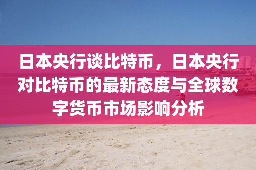 日本央行谈比特币，日本央行对比特币的最新态度与全球数字货币市场影响分析