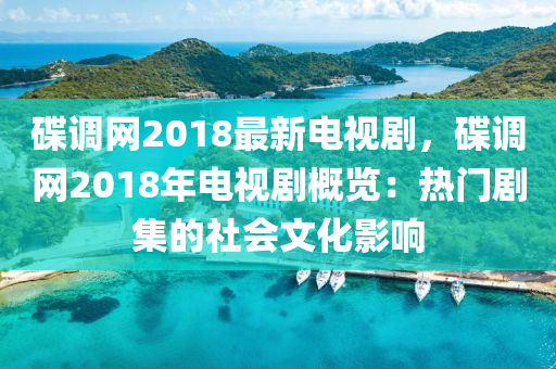 碟调网2018最新电视剧，碟调网2018年电视剧概览：热门剧集的社会文化影响