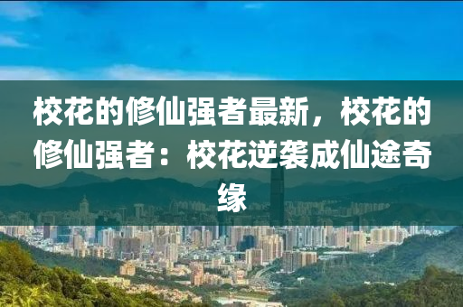 校花的修仙强者最新，校花的修仙强者：校花逆袭成仙途奇缘