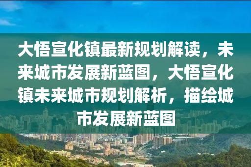 大悟宣化镇最新规划解读，未来城市发展新蓝图，大悟宣化镇未来城市规划解析，描绘城市发展新蓝图