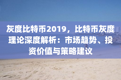 灰度比特币2019，比特币灰度理论深度解析：市场趋势、投资价值与策略建议