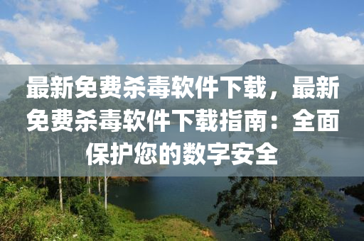 最新免费杀毒软件下载，最新免费杀毒软件下载指南：全面保护您的数字安全