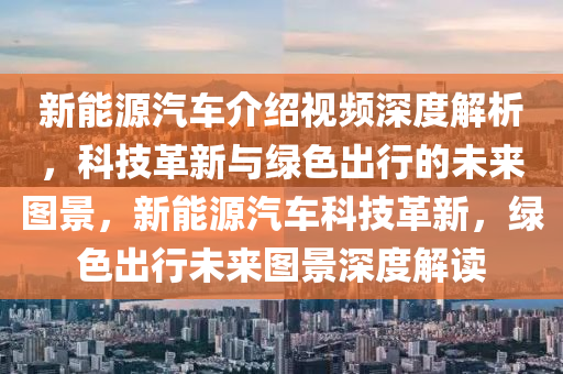 新能源汽车介绍视频深度解析，科技革新与绿色出行的未来图景，新能源汽车科技革新，绿色出行未来图景深度解读