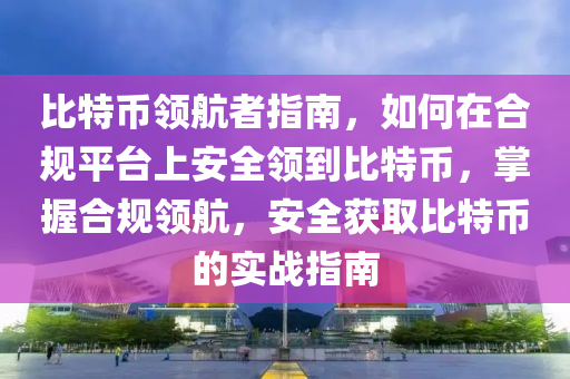 比特币领航者指南，如何在合规平台上安全领到比特币，掌握合规领航，安全获取比特币的实战指南