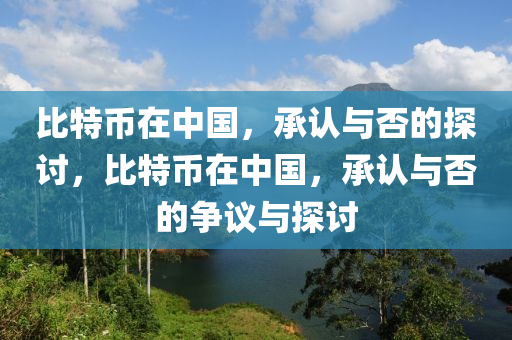 比特币在中国，承认与否的探讨，比特币在中国，承认与否的争议与探讨