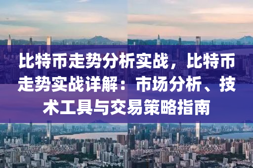 比特币走势分析实战，比特币走势实战详解：市场分析、技术工具与交易策略指南