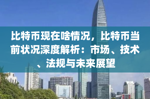 比特币现在啥情况，比特币当前状况深度解析：市场、技术、法规与未来展望