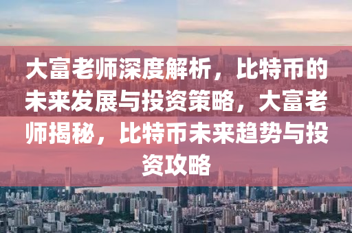 大富老师深度解析，比特币的未来发展与投资策略，大富老师揭秘，比特币未来趋势与投资攻略