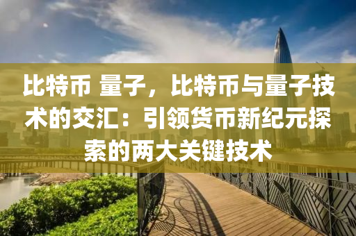 比特币 量子，比特币与量子技术的交汇：引领货币新纪元探索的两大关键技术