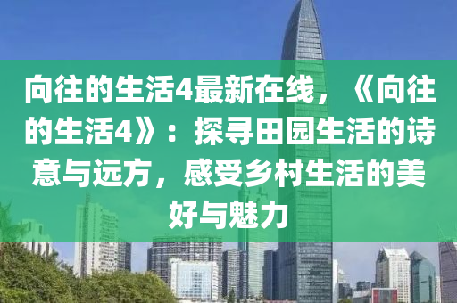 向往的生活4最新在线，《向往的生活4》：探寻田园生活的诗意与远方，感受乡村生活的美好与魅力