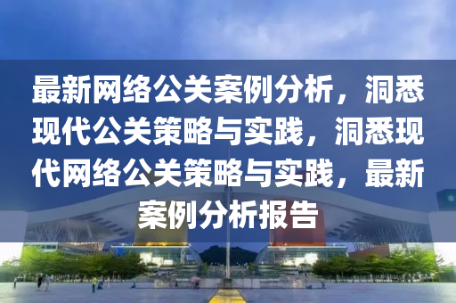 最新网络公关案例分析，洞悉现代公关策略与实践，洞悉现代网络公关策略与实践，最新案例分析报告