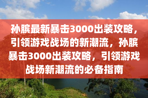 孙膑最新暴击3000出装攻略，引领游戏战场的新潮流，孙膑暴击3000出装攻略，引领游戏战场新潮流的必备指南