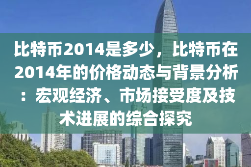 比特币2014是多少，比特币在2014年的价格动态与背景分析：宏观经济、市场接受度及技术进展的综合探究