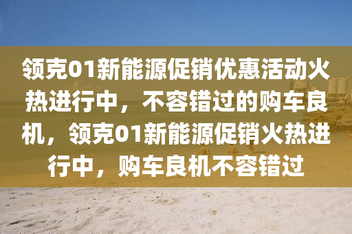 领克01新能源促销优惠活动火热进行中，不容错过的购车良机，领克01新能源促销火热进行中，购车良机不容错过